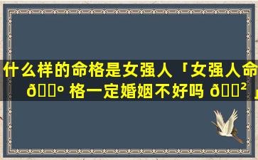 什么样的命格是女强人「女强人命 🐺 格一定婚姻不好吗 🌲 」